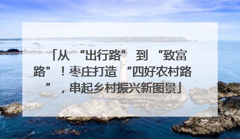 从 “出行路” 到 “致富路”！枣庄打造 “四好农村路”，串起乡村振兴新图景