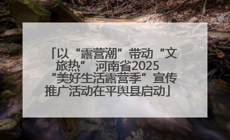 以“露营潮”带动“文旅热” 河南省2025“美好生活露营季”宣传推广活动在平舆县启动