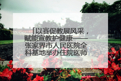 以赛促教展风采，赋能宣教护健康——张家界市人民医院全科基地举办住院医师健康宣教比赛