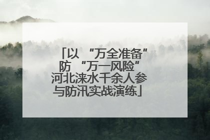 以 “万全准备” 防 “万一风险” 河北涞水千余人参与防汛实战演练