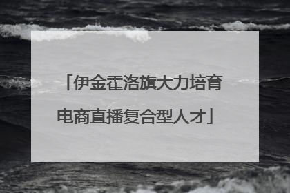 伊金霍洛旗大力培育电商直播复合型人才
