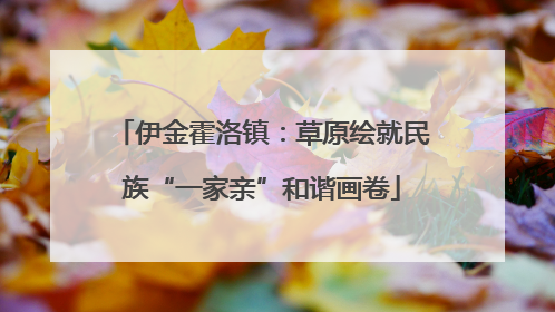 伊金霍洛镇：草原绘就民族“一家亲”和谐画卷