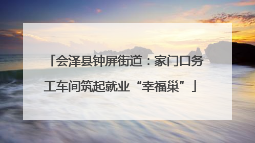 会泽县钟屏街道：家门口务工车间筑起就业“幸福巢”