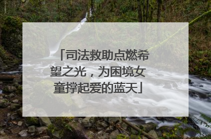 司法救助点燃希望之光，为困境女童撑起爱的蓝天