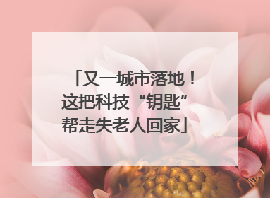 又一城市落地！这把科技“钥匙”帮走失老人回家