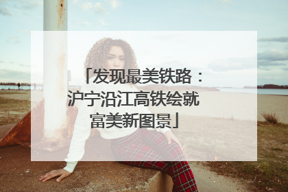 发现最美铁路：沪宁沿江高铁绘就富美新图景