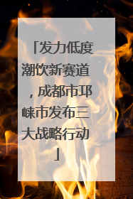 发力低度潮饮新赛道，成都市邛崃市发布三大战略行动