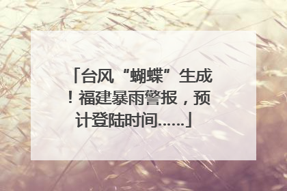台风“蝴蝶”生成！福建暴雨警报，预计登陆时间……