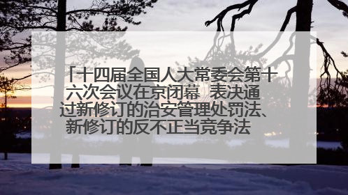 十四届全国人大常委会第十六次会议在京闭幕  表决通过新修订的治安管理处罚法、新修订的反不正当竞争法  习近平签署主席令予以公布  赵乐际主持会议