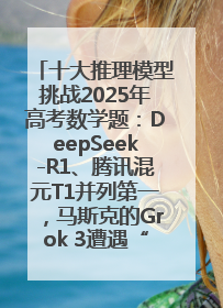 十大推理模型挑战2025年高考数学题：DeepSeek-R1、腾讯混元T1并列第一，马斯克的Grok 3遭遇“滑铁卢”