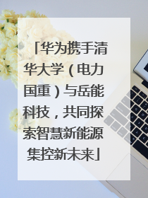 华为携手清华大学（电力国重）与岳能科技，共同探索智慧新能源集控新未来