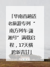 华南首趟适老旅游专列“南方列车·潇湘号”满载启程，17天横跨新青甘