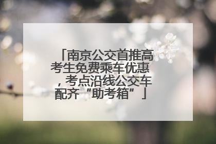 南京公交首推高考生免费乘车优惠，考点沿线公交车配齐“助考箱”