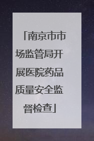 南京市市场监管局开展医院药品质量安全监督检查