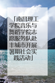 南昌理工学院音乐与舞蹈学院志愿服务队赴丰城市开展暑期社会实践活动