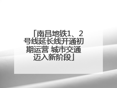 南昌地铁1、2号线延长线开通初期运营 城市交通迈入新阶段
