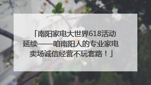 南阳家电大世界618活动延续——咱南阳人的专业家电卖场诚信经营不玩套路！