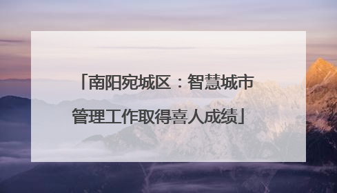 南阳宛城区：智慧城市管理工作取得喜人成绩