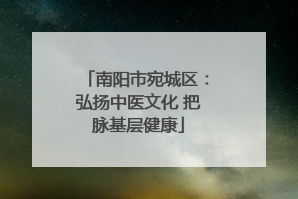 南阳市宛城区：弘扬中医文化 把脉基层健康