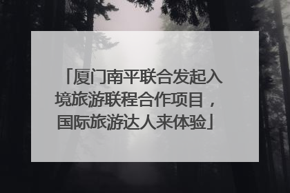 厦门南平联合发起入境旅游联程合作项目，国际旅游达人来体验