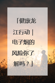 健康龙江行动｜电子烟的风险你了解吗？
