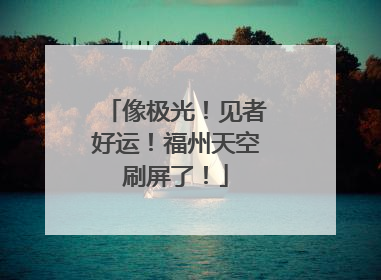 像极光！见者好运！福州天空刷屏了！