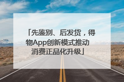 先鉴别、后发货，得物App创新模式推动消费正品化升级