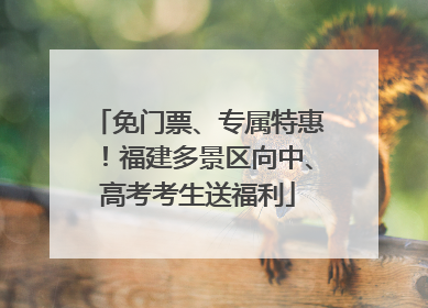 免门票、专属特惠！福建多景区向中、高考考生送福利