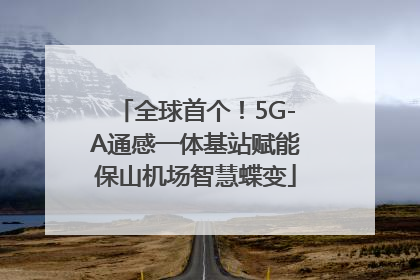 全球首个！5G-A通感一体基站赋能保山机场智慧蝶变