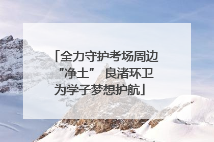 全力守护考场周边“净土” 良渚环卫为学子梦想护航
