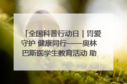 全国科普行动日｜胃爱守护 健康同行——奥林巴斯医学生教育活动 助力消化道早癌防治