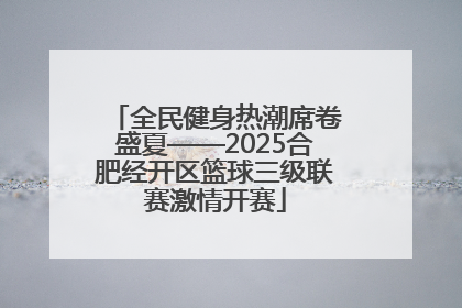 全民健身热潮席卷盛夏——2025合肥经开区篮球三级联赛激情开赛