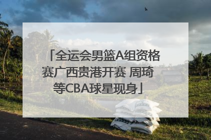 全运会男篮A组资格赛广西贵港开赛 周琦等CBA球星现身