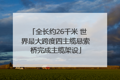 全长约26千米 世界最大跨度四主缆悬索桥完成主缆架设