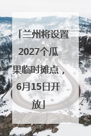 兰州将设置2027个瓜果临时摊点，6月15日开放