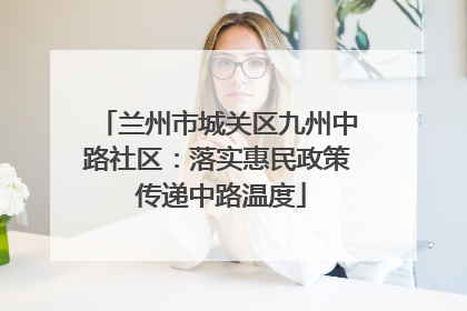 兰州市城关区九州中路社区：落实惠民政策 传递中路温度