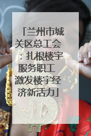 兰州市城关区总工会：扎根楼宇服务职工 激发楼宇经济新活力