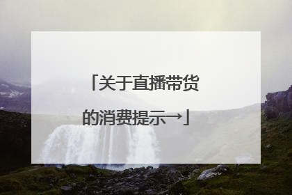 关于直播带货的消费提示→