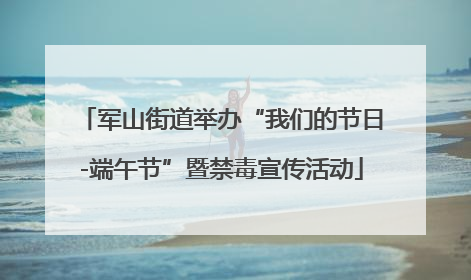 军山街道举办“我们的节日-端午节”暨禁毒宣传活动