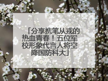 分享携笔从戎的热血青春！五位军校形象代言人将空降国防科大