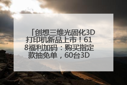 创想三维光固化3D打印机新品上市！618福利加码：购买指定款抽免单，60台3D打印机直接送