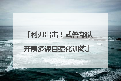 利刃出击！武警部队开展多课目强化训练