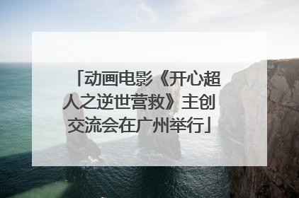 动画电影《开心超人之逆世营救》主创交流会在广州举行