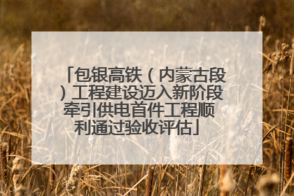 包银高铁（内蒙古段）工程建设迈入新阶段 牵引供电首件工程顺利通过验收评估