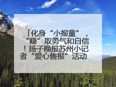化身“小报童”，“赚”取勇气和自信！扬子晚报苏州小记者“爱心售报”活动等你参与