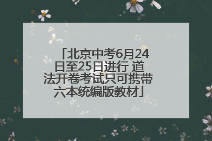 北京中考6月24日至25日进行 道法开卷考试只可携带六本统编版教材