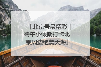 北京号最精彩｜端午小假期打卡北京周边绝美大海