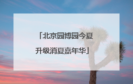 北京园博园今夏升级消夏嘉年华