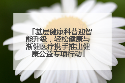 基层健康科普迎智能升级，轻松健康与渐健医疗携手推出健康公益专项行动