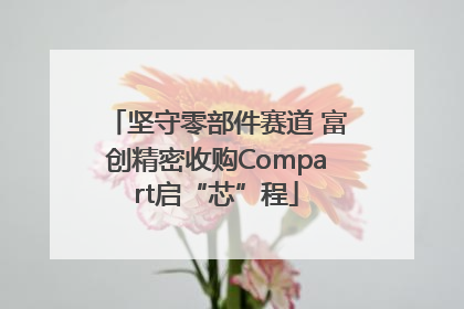 坚守零部件赛道 富创精密收购Compart启“芯”程